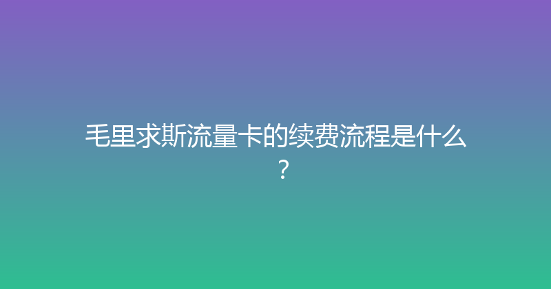 毛里求斯流量卡的续费流程是什么？ 