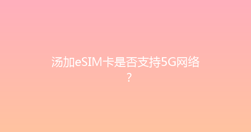 汤加eSIM卡是否支持5G网络？ 