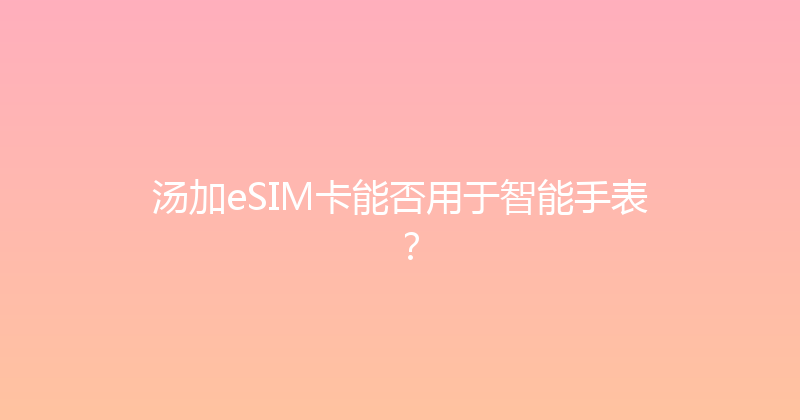 汤加eSIM卡能否用于智能手表？ 