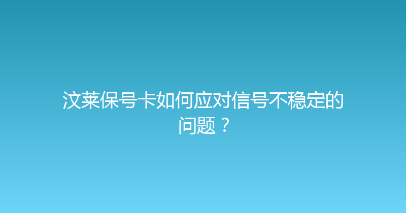 汶莱保号卡如何应对信号不稳定的问题？ 