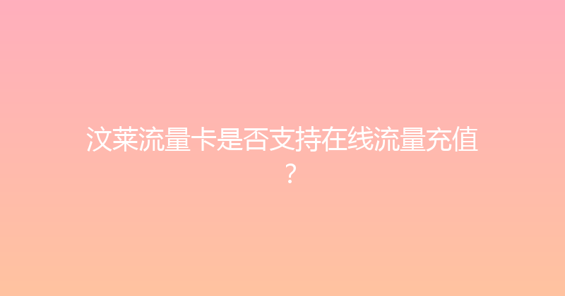 汶莱流量卡是否支持在线流量充值？ 