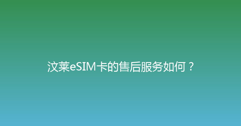 汶莱eSIM卡的售后服务如何？ 