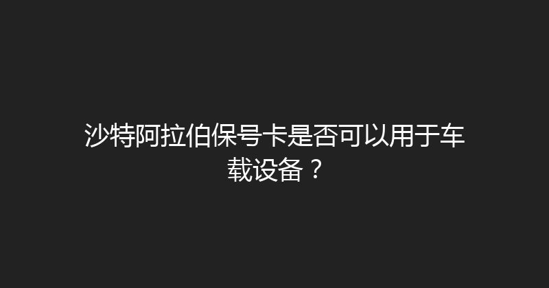 沙特阿拉伯保号卡是否可以用于车载设备？ 