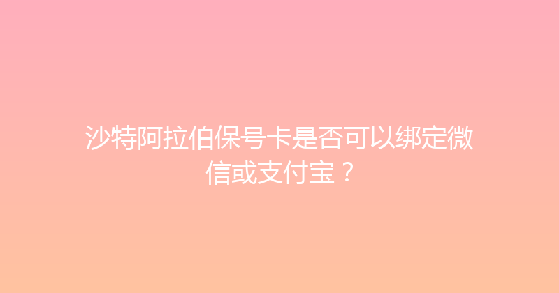 沙特阿拉伯保号卡是否可以绑定微信或支付宝？ 