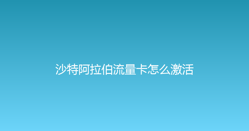 沙特阿拉伯流量卡怎么激活 