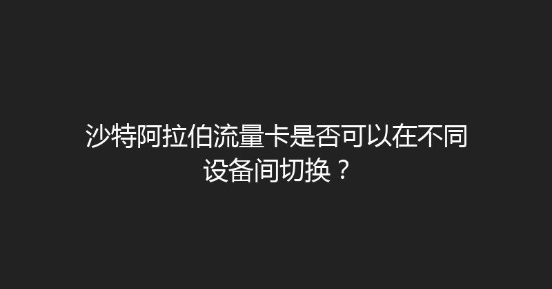 沙特阿拉伯流量卡是否可以在不同设备间切换？ 