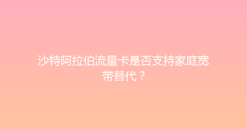 沙特阿拉伯流量卡是否支持家庭宽带替代？ 