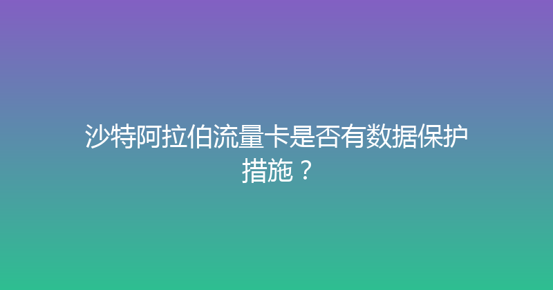 沙特阿拉伯流量卡是否有数据保护措施？ 