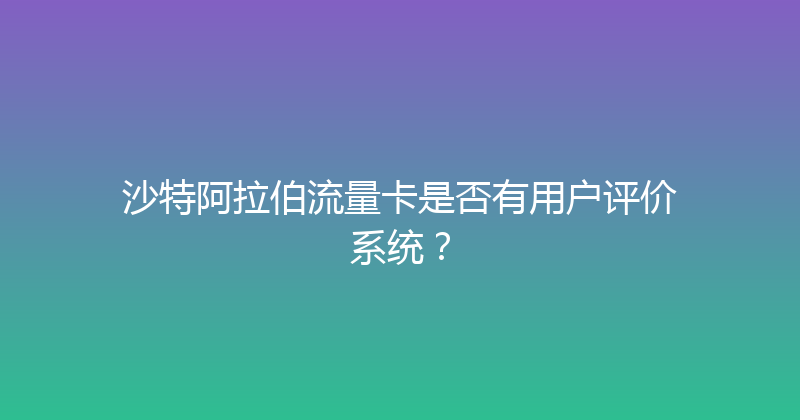 沙特阿拉伯流量卡是否有用户评价系统？ 