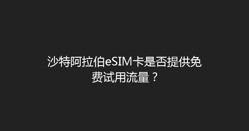 沙特阿拉伯eSIM卡是否提供免费试用流量？ 