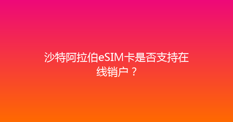 沙特阿拉伯eSIM卡是否支持在线销户？ 