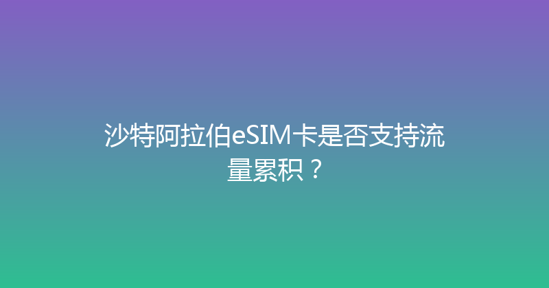 沙特阿拉伯eSIM卡是否支持流量累积？ 