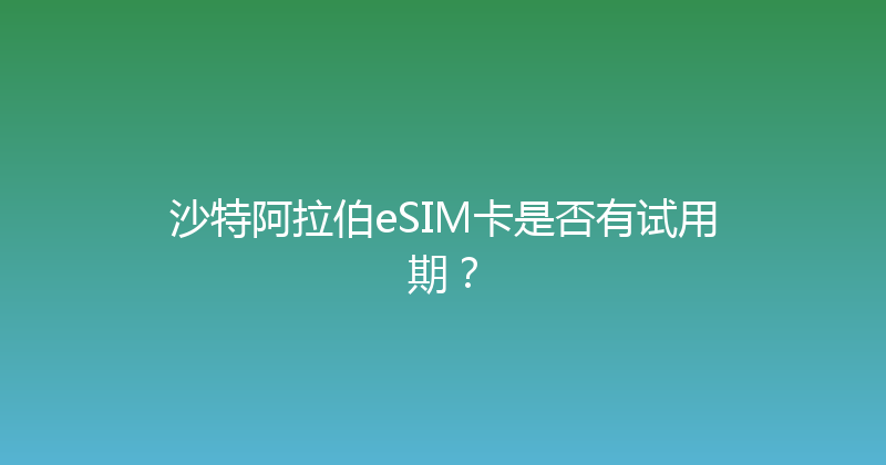 沙特阿拉伯eSIM卡是否有试用期？ 