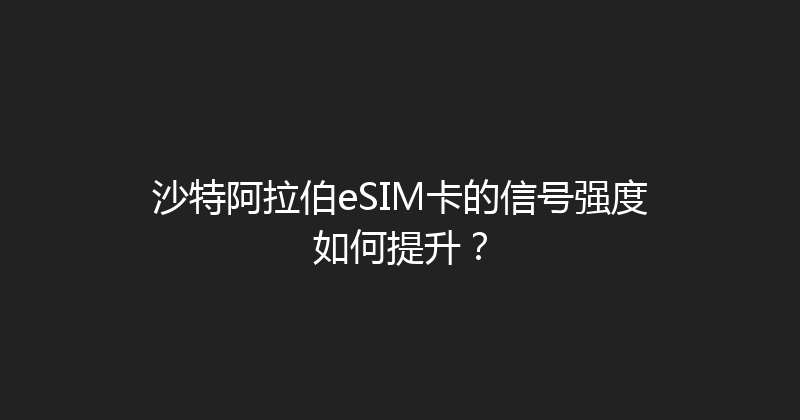 沙特阿拉伯eSIM卡的信号强度如何提升？ 