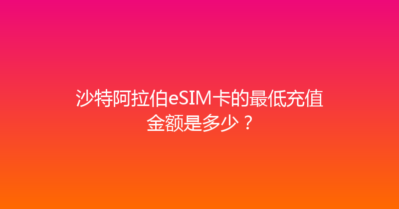 沙特阿拉伯eSIM卡的最低充值金额是多少？ 