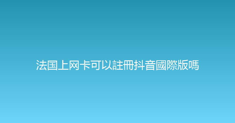 法国上网卡可以註冊抖音國際版嗎 