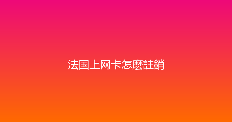 法国上网卡怎麽註銷 