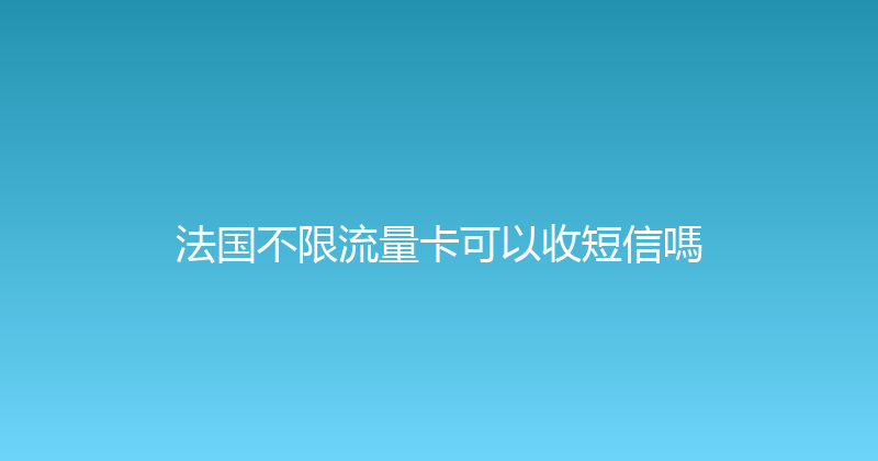 法国不限流量卡可以收短信嗎 