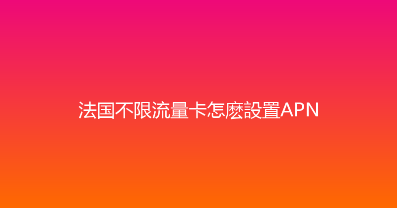 法国不限流量卡怎麽設置APN 