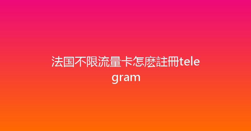 法国不限流量卡怎麽註冊telegram 