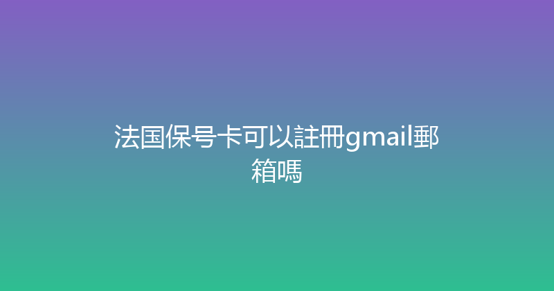 法国保号卡可以註冊gmail郵箱嗎 
