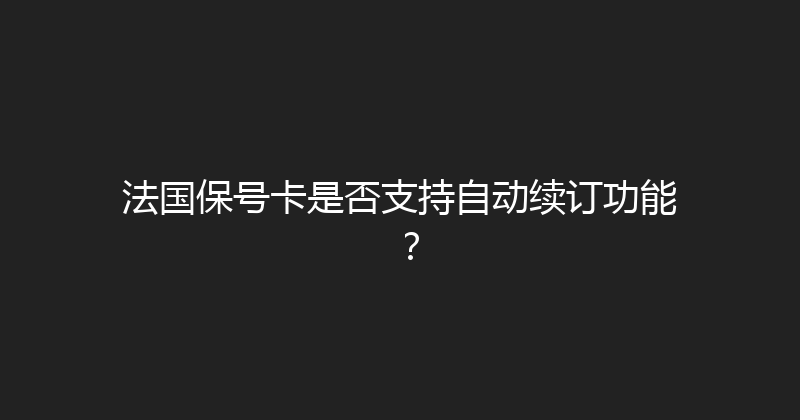法国保号卡是否支持自动续订功能？ 