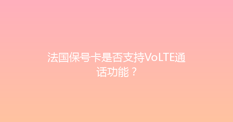 法国保号卡是否支持VoLTE通话功能？ 
