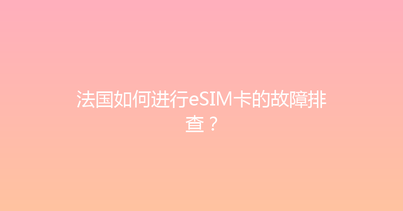 法国如何进行eSIM卡的故障排查？ 