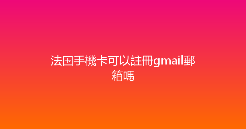 法国手機卡可以註冊gmail郵箱嗎 