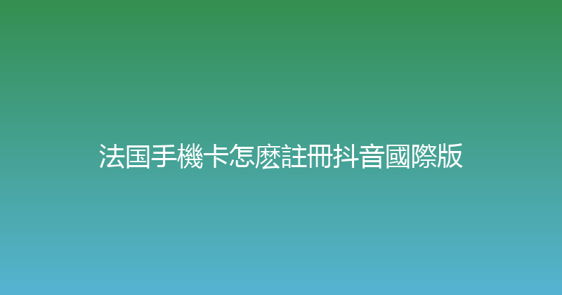 法国手機卡怎麽註冊抖音國際版 