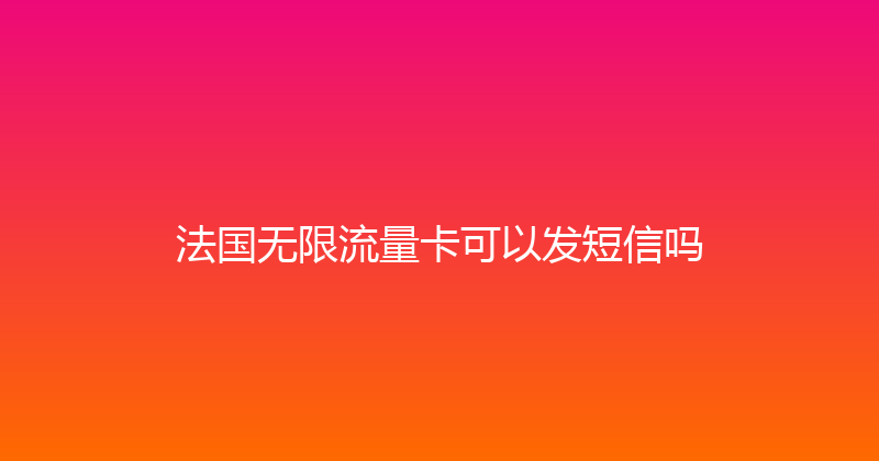 法国无限流量卡可以发短信吗 