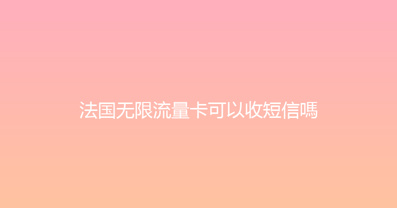 法国无限流量卡可以收短信嗎 