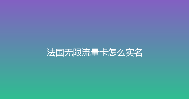 法国无限流量卡怎么实名 