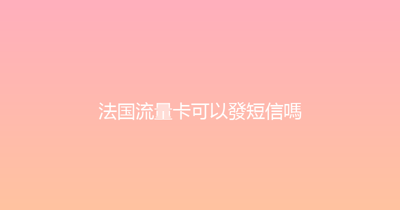 法国流量卡可以發短信嗎 