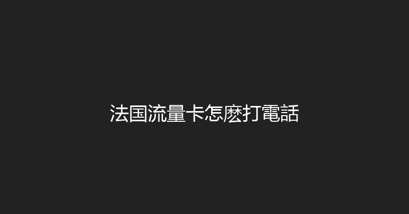 法国流量卡怎麽打電話 