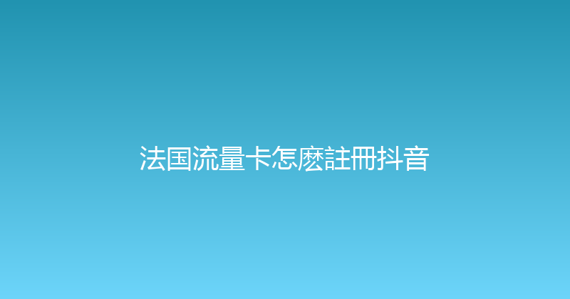 法国流量卡怎麽註冊抖音 