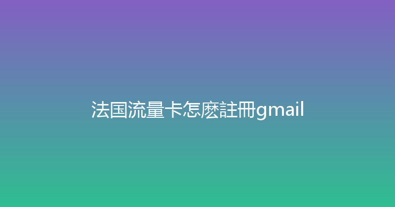 法国流量卡怎麽註冊gmail 