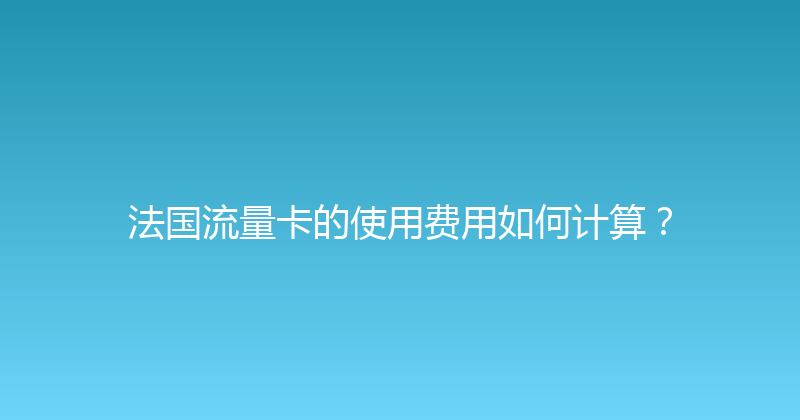 法国流量卡的使用费用如何计算？ 