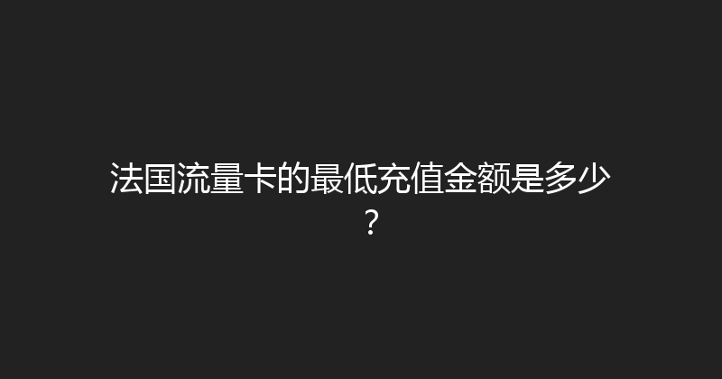法国流量卡的最低充值金额是多少？ 