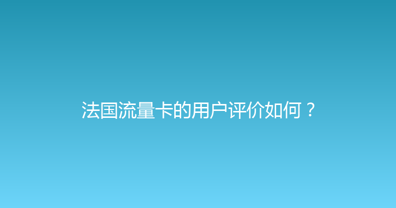法国流量卡的用户评价如何？ 