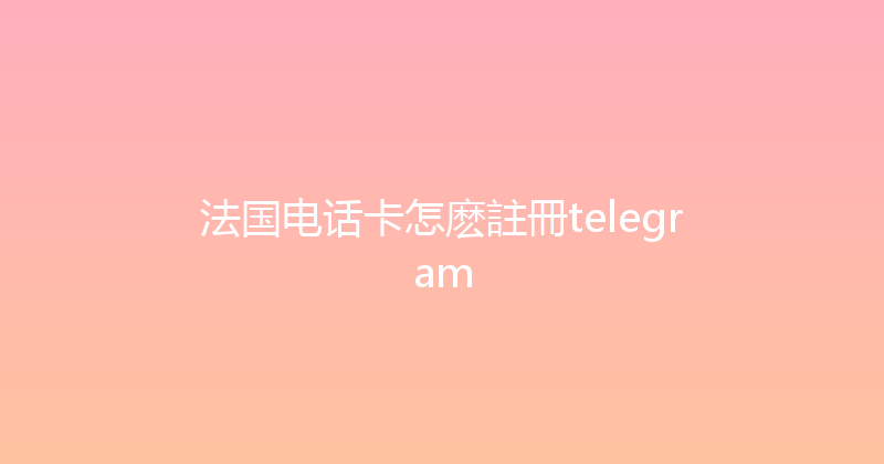 法国电话卡怎麽註冊telegram 