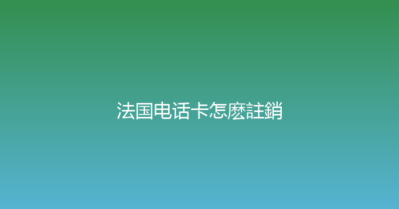 法国电话卡怎麽註銷 