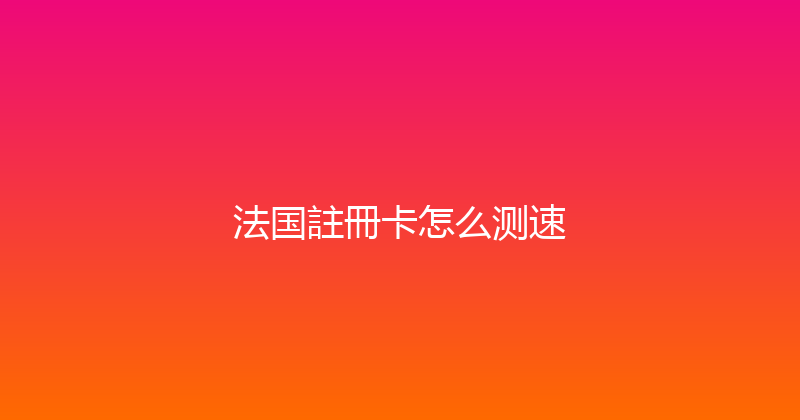 法国註冊卡怎么测速 