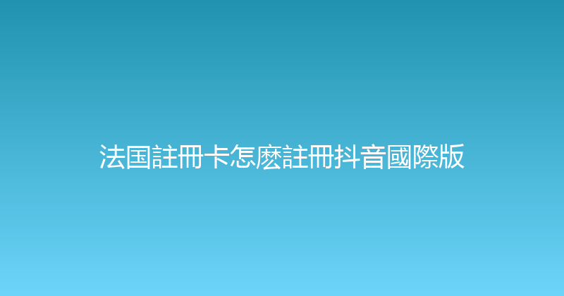 法国註冊卡怎麽註冊抖音國際版 