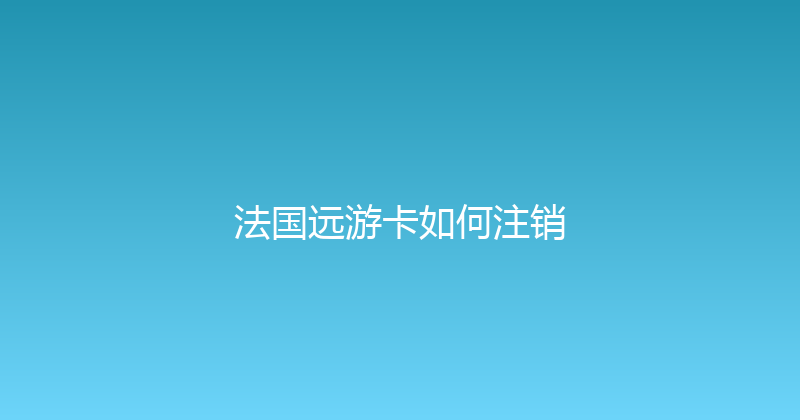 法国远游卡如何注销 