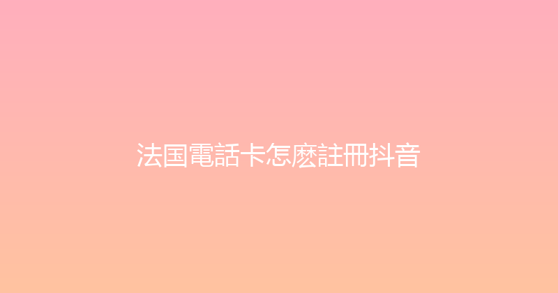 法国電話卡怎麽註冊抖音 