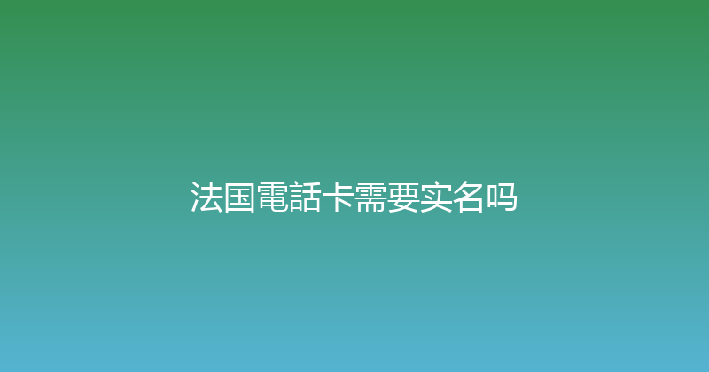 法国電話卡需要实名吗 