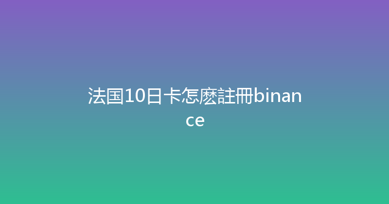 法国10日卡怎麽註冊binance 