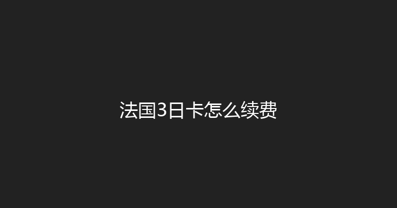 法国3日卡怎么续费 