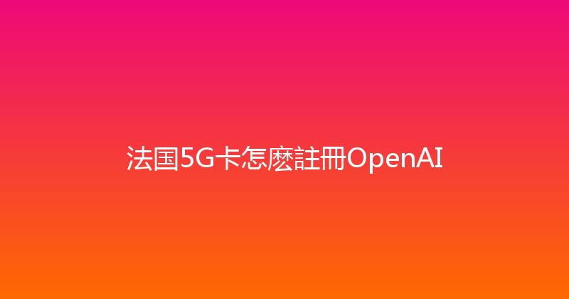 法国5G卡怎麽註冊OpenAI 